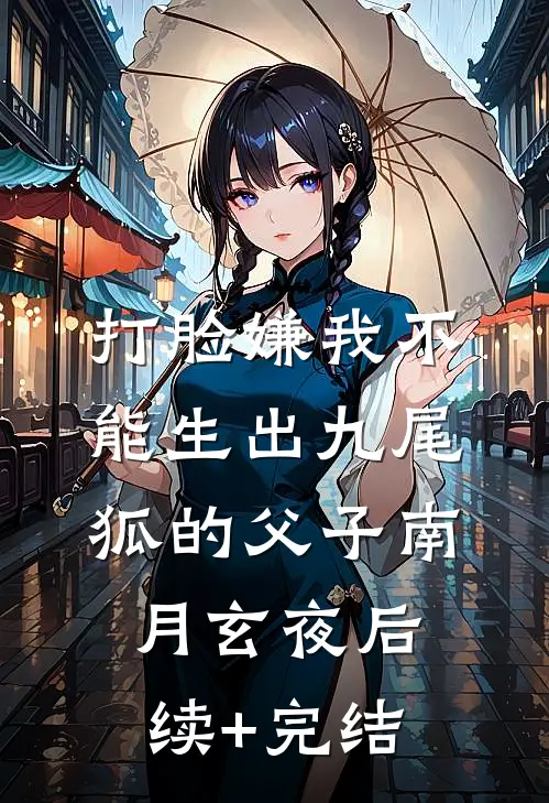 打脸嫌我不能生出九尾狐的父子南月玄夜后续+完结