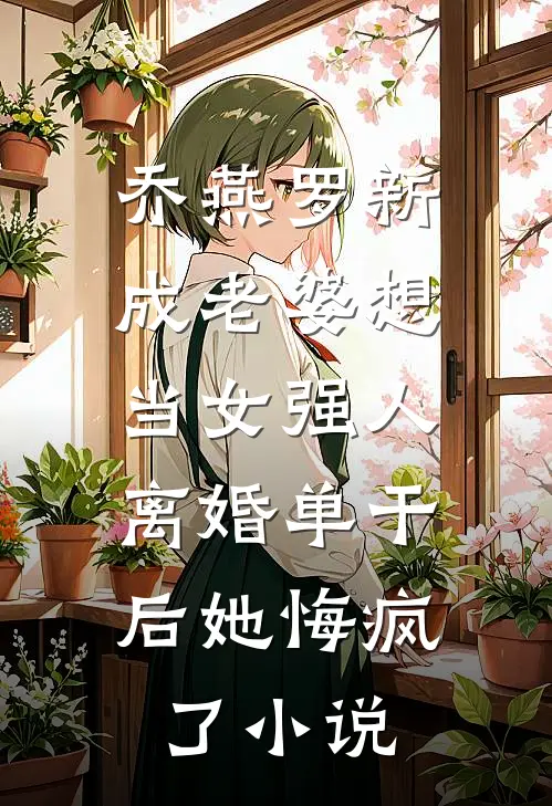 乔燕罗新成老婆想当女强人，离婚单干后她悔疯了小说