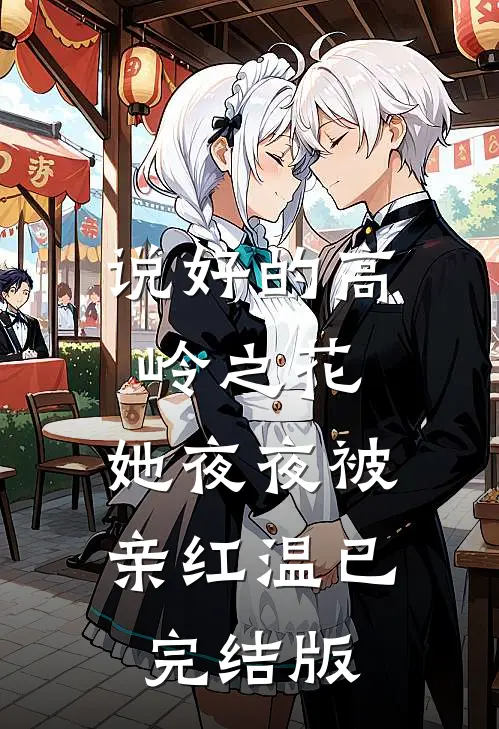 说好的高岭之花，她夜夜被亲红温已完结版