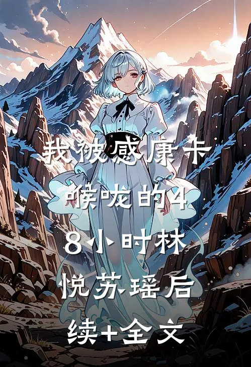 我被感康卡喉咙的48小时林悦苏瑶后续+全文