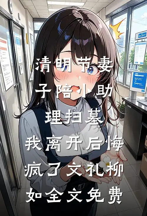 清明节妻子陪小助理扫墓，我离开后悔疯了文礼柳如全文免费