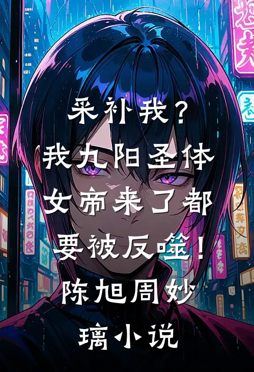 采补我？我九阳圣体，女帝来了都要被反噬！陈旭周妙璃小说