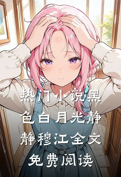 热门小说黑色白月光静静穆江全文免费阅读