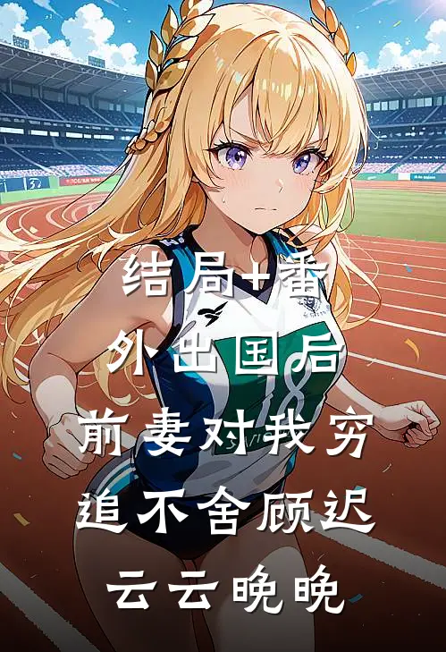 结局+番外出国后，前妻对我穷追不舍顾迟云云晚晚