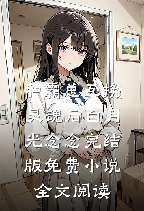 和霸总互换灵魂后白月光念念完结版免费小说全文阅读