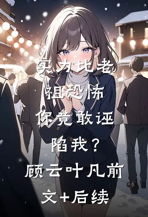 实力比老祖恐怖，你竟敢诬陷我？顾云叶凡前文+后续