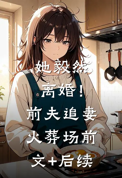 她毅然离婚！前夫追妻火葬场前文+后续