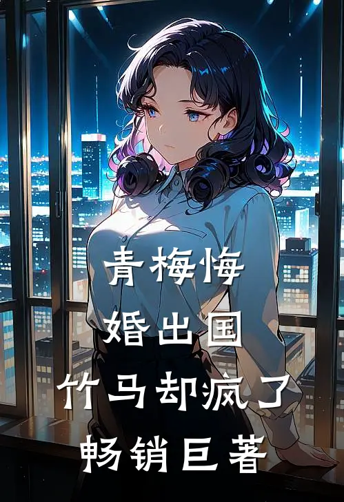 青梅悔婚出国，竹马却疯了畅销巨著