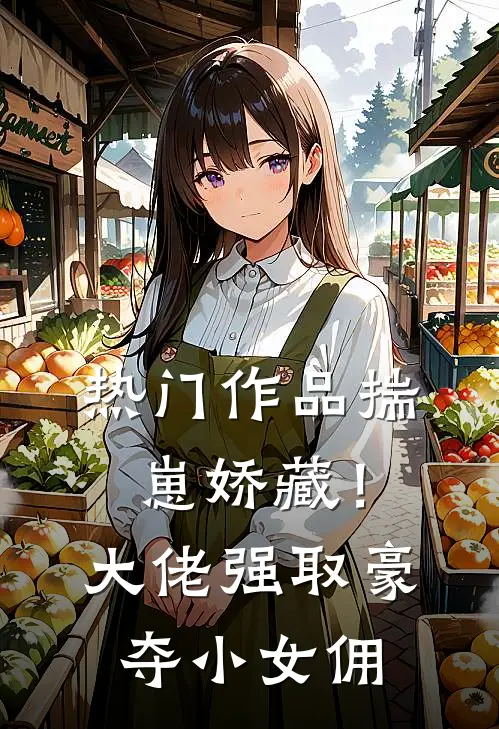 热门作品揣崽娇藏！大佬强取豪夺小女佣