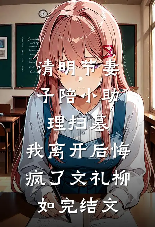 清明节妻子陪小助理扫墓，我离开后悔疯了文礼柳如完结文