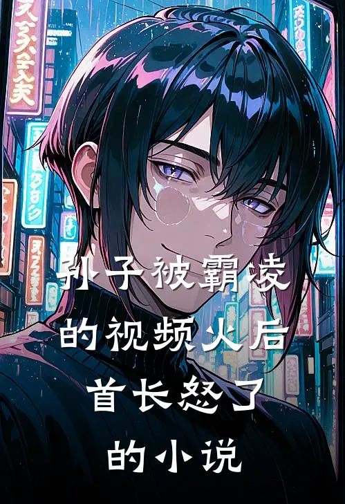 孙子被霸凌的视频火后，首长怒了的小说