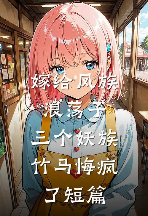 嫁给凤族浪荡子，三个妖族竹马悔疯了短篇