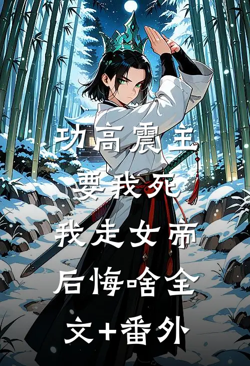 功高震主要我死，我走女帝后悔啥全文+番外