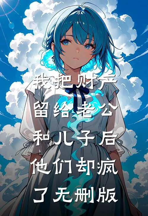 我把财产留给老公和儿子后，他们却疯了无删版