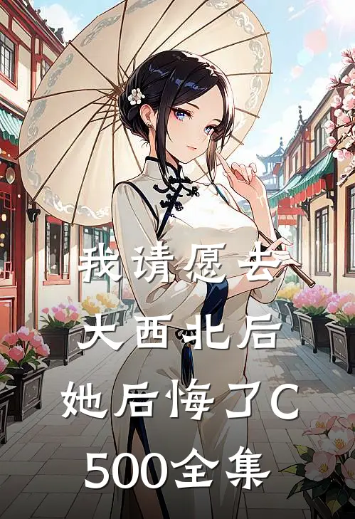 我请愿去大西北后，她后悔了C500全集
