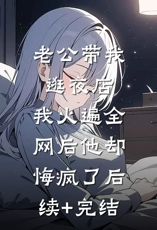 老公带我逛夜店，我火遍全网后他却悔疯了后续+完结