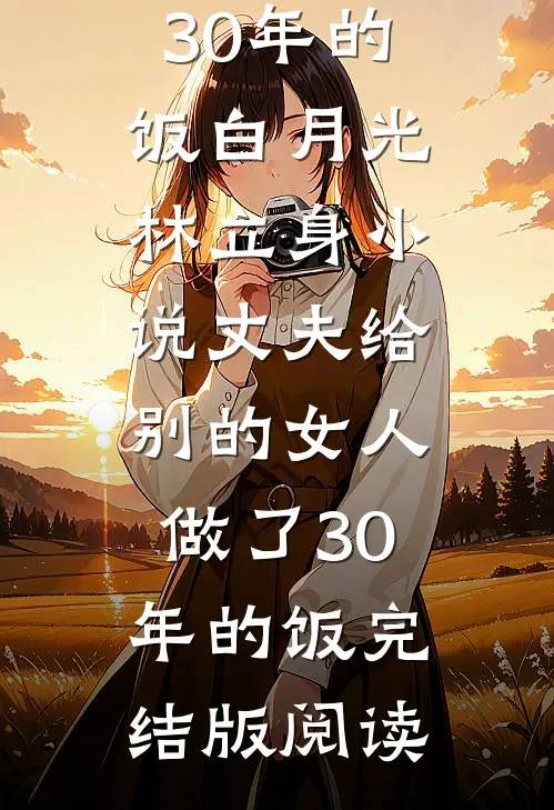 丈夫给别的女人做了30年的饭白月光林立身小说_丈夫给别的女人做了30年的饭完结版阅读