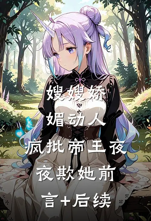 嫂嫂娇媚动人，疯批帝王夜夜欺她前言+后续