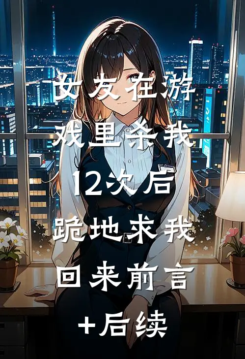女友在游戏里杀我12次后，跪地求我回来前言+后续