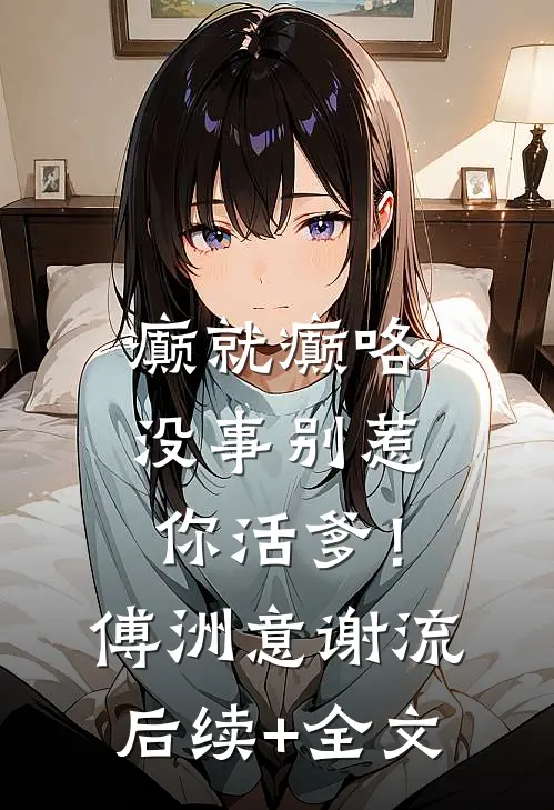 癫就癫咯，没事别惹你活爹！傅洲意谢流后续+全文