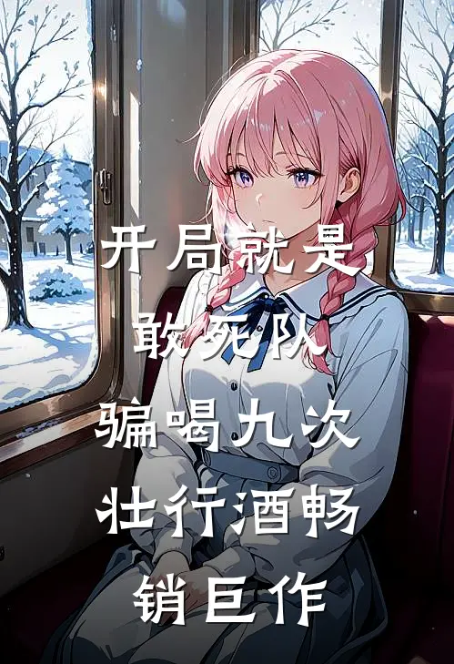 开局就是敢死队，骗喝九次壮行酒畅销巨作
