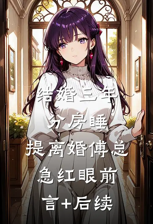 结婚三年分房睡，提离婚傅总急红眼前言+后续