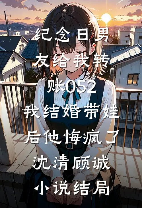 纪念日男友给我转账052，我结婚带娃后他悔疯了沈清顾诚小说结局