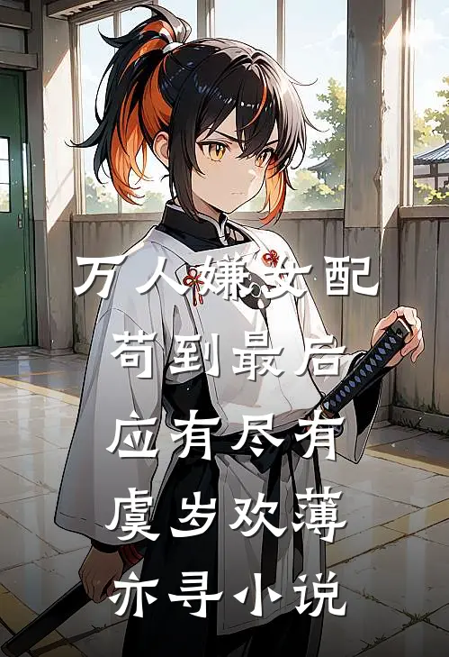 万人嫌女配，苟到最后应有尽有虞岁欢薄亦寻小说