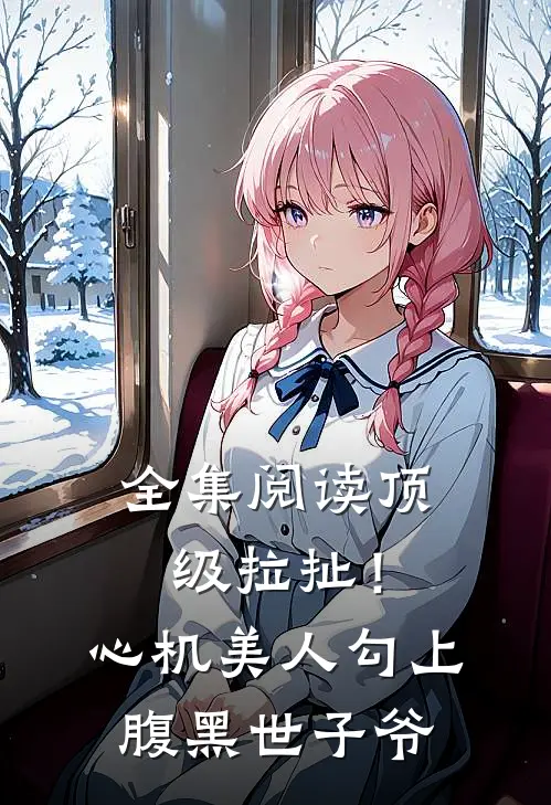 全集阅读顶级拉扯！心机美人勾上腹黑世子爷