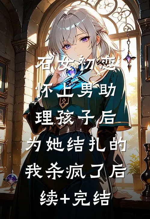 石女初恋怀上男助理孩子后，为她结扎的我杀疯了后续+完结