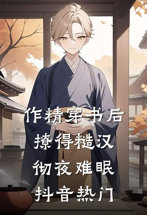 作精穿书后，撩得糙汉彻夜难眠抖音热门