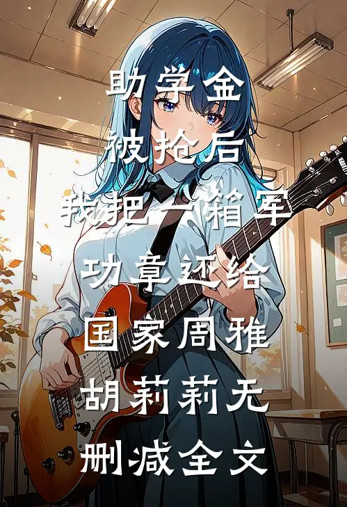 助学金被抢后，我把一箱军功章还给国家周雅胡莉莉无删减全文