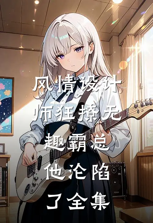 风情设计师狂撩无趣霸总，他沦陷了全集