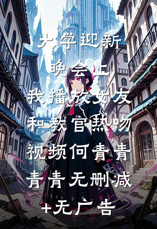 大学迎新晚会上，我播放女友和教官热吻视频何青青青青无删减+无广告