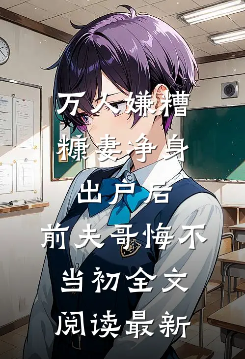 万人嫌糟糠妻净身出户后，前夫哥悔不当初全文阅读最新