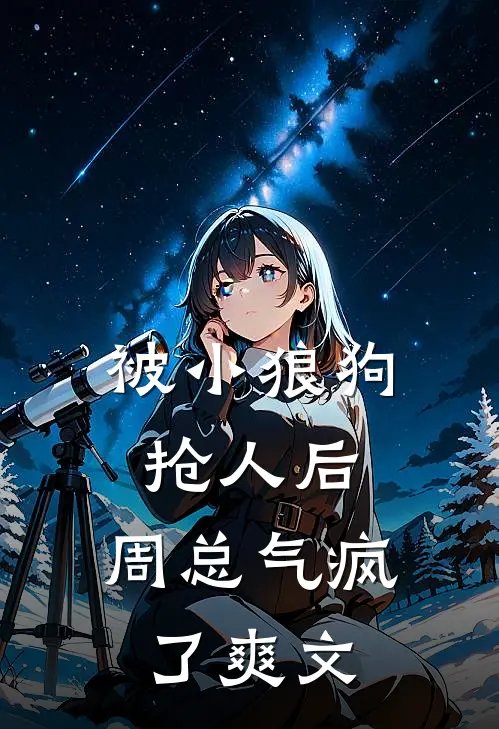 被小狼狗抢人后，周总气疯了爽文