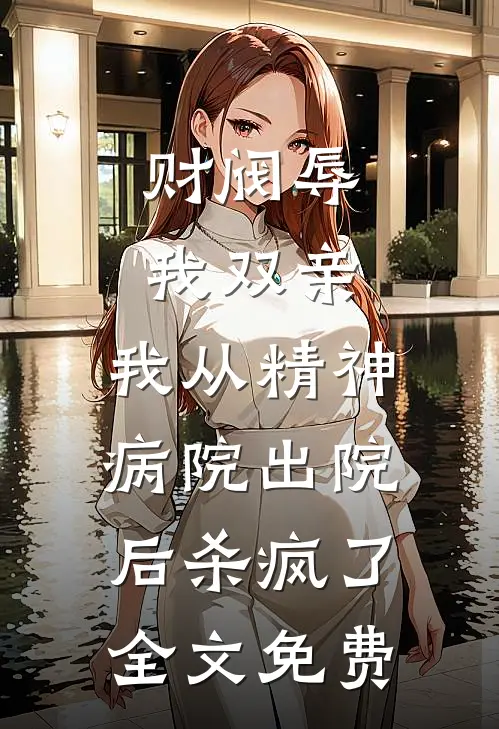 财阀辱我双亲，我从精神病院出院后杀疯了全文免费