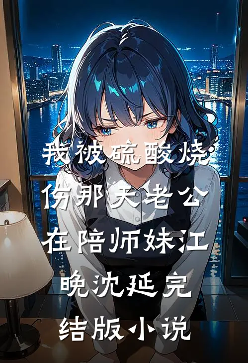 我被硫酸烧伤那天老公在陪师妹江晚沈延完结版小说