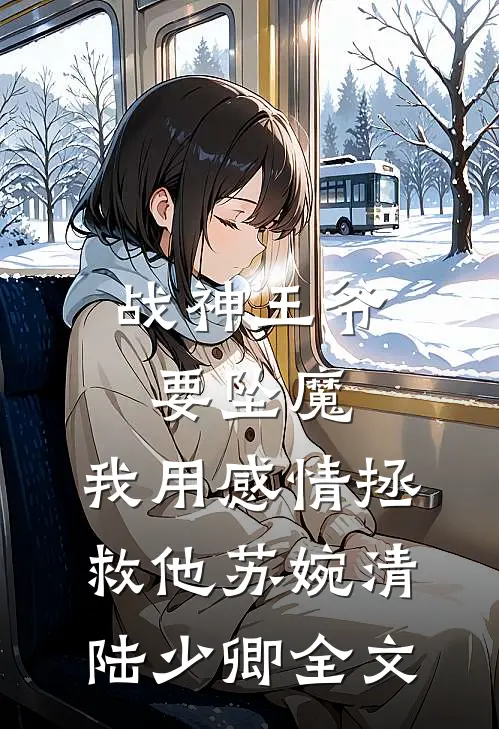 战神王爷要坠魔，我用感情拯救他苏婉清陆少卿全文