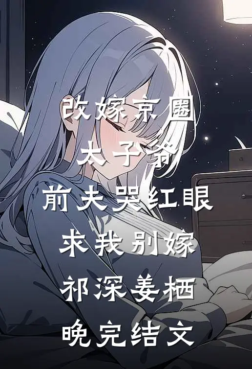 改嫁京圈太子爷，前夫哭红眼求我别嫁祁深姜栖晚完结文