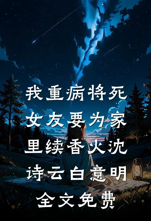 我重病将死，女友要为家里续香火沈诗云白意明全文免费