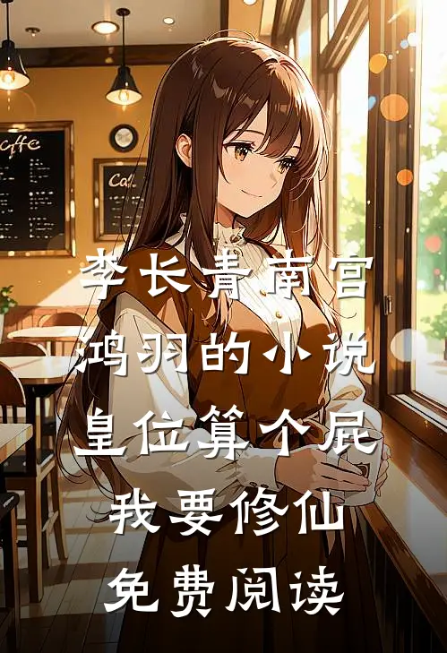 李长青南宫鸿羽的小说皇位算个屁，我要修仙免费阅读