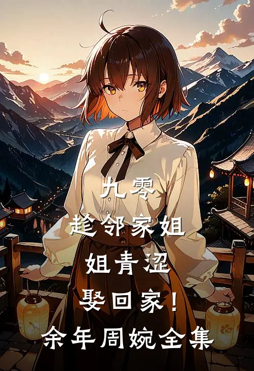 九零：趁邻家姐姐青涩，娶回家！余年周婉全集