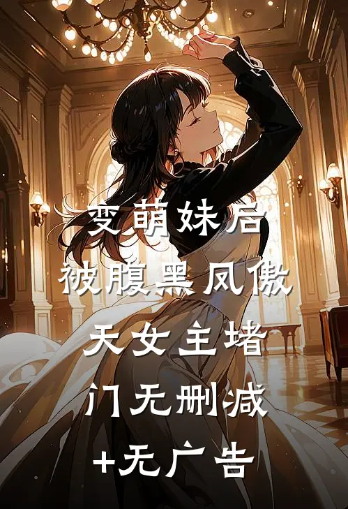 变萌妹后，被腹黑凤傲天女主堵门无删减+无广告