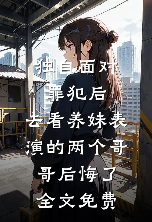 独自面对罪犯后，去看养妹表演的两个哥哥后悔了全文免费