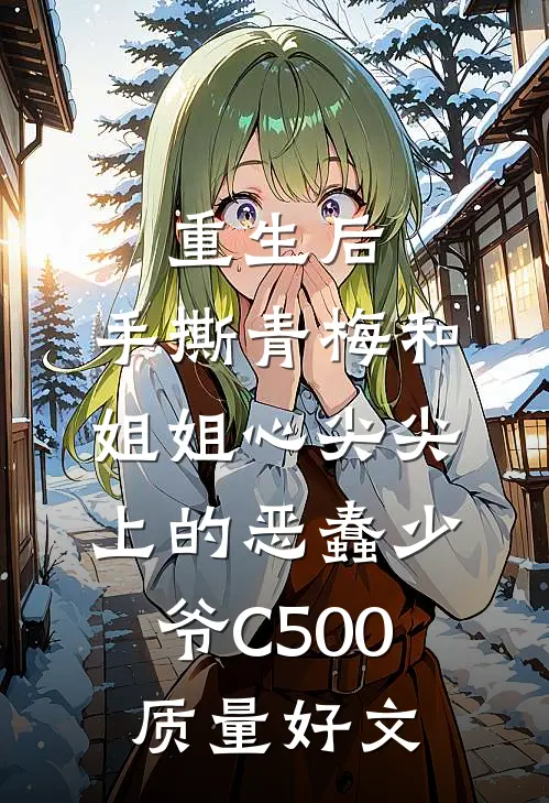 重生后，手撕青梅和姐姐心尖尖上的恶蠢少爷C500质量好文