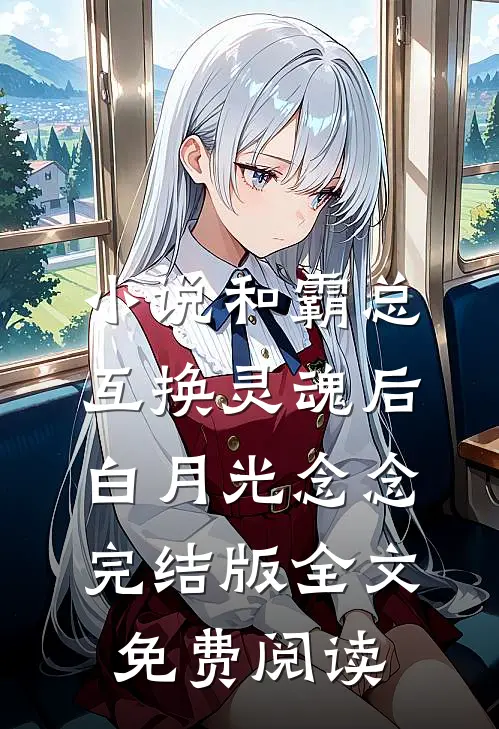 小说和霸总互换灵魂后白月光念念完结版全文免费阅读