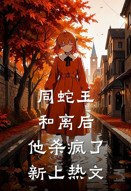 同蛇王和离后，他杀疯了新上热文