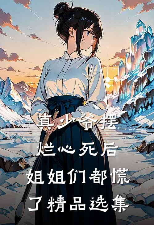 真少爷摆烂心死后，姐姐们都慌了精品选集