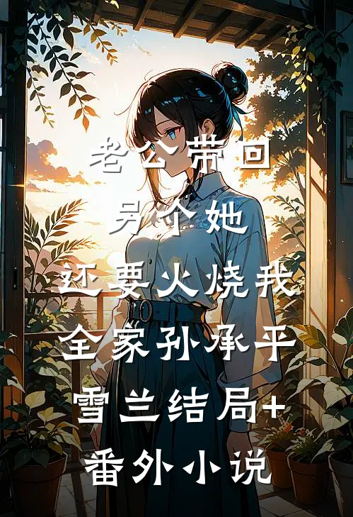老公带回另个她，还要火烧我全家孙承平雪兰结局+番外小说